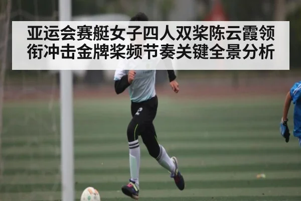 亚运会赛艇女子四人双桨陈云霞领衔冲击金牌桨频节奏关键全景分析