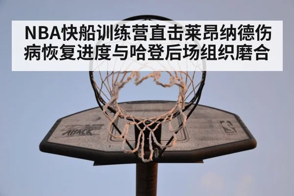 NBA快船训练营直击莱昂纳德伤病恢复进度与哈登后场组织磨合
