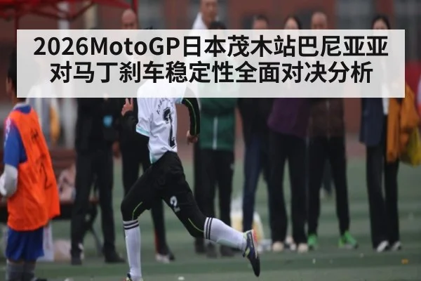2026MotoGP日本茂木站巴尼亚亚对马丁刹车稳定性全面对决分析