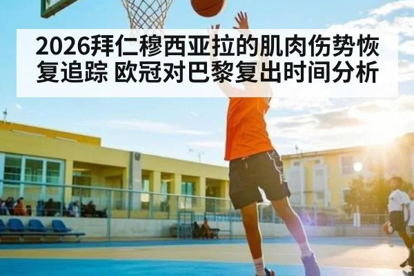 2026拜仁穆西亚拉的肌肉伤势恢复追踪 欧冠对巴黎复出时间分析