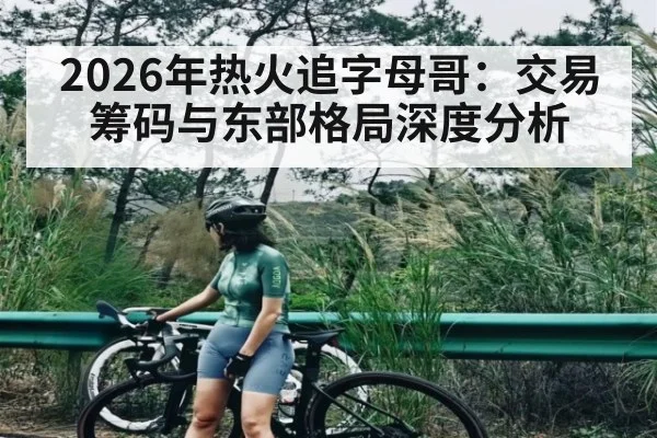 2026年热火追字母哥:交易筹码与东部格局深度分析