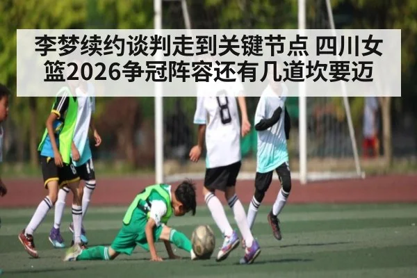 李梦续约谈判走到关键节点 四川女篮2026争冠阵容还有几道坎要迈