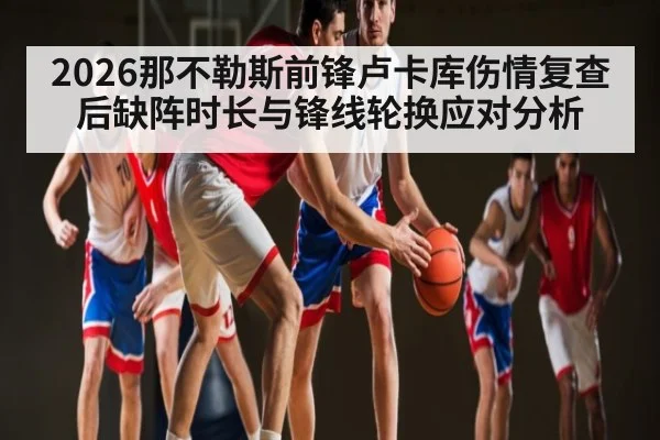 2026那不勒斯前锋卢卡库伤情复查后缺阵时长与锋线轮换应对分析
