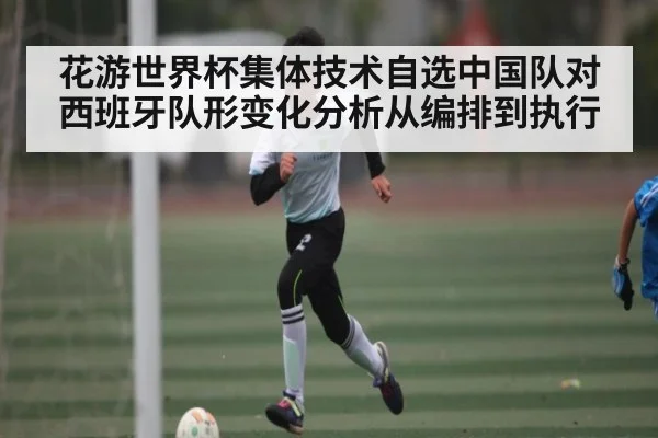花游世界杯集体技术自选中国队对西班牙队形变化分析从编排到执行